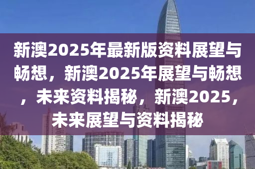 新澳2025年最新版资料，未来释义解释与落实展望